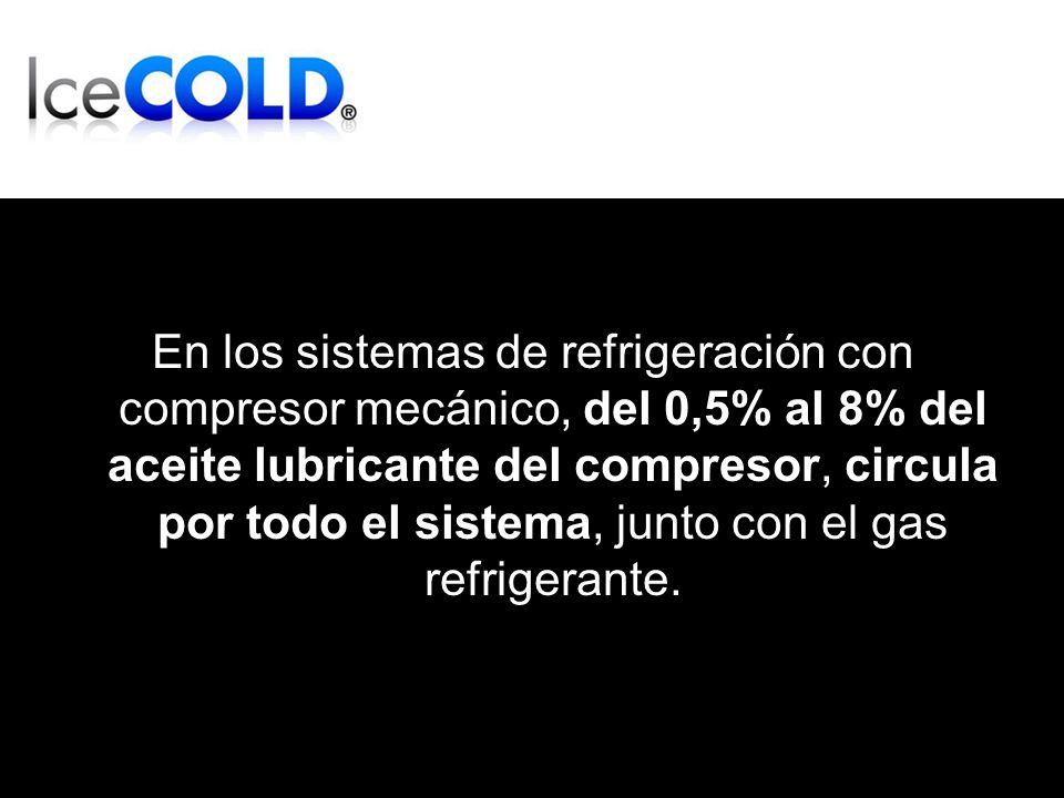 En los sistemas de refrigeración con compresor mecánico, del 0,5% al 8% del aceite lubricante del compresor, circula por todo el sistema, junto con el gas refrigerante.