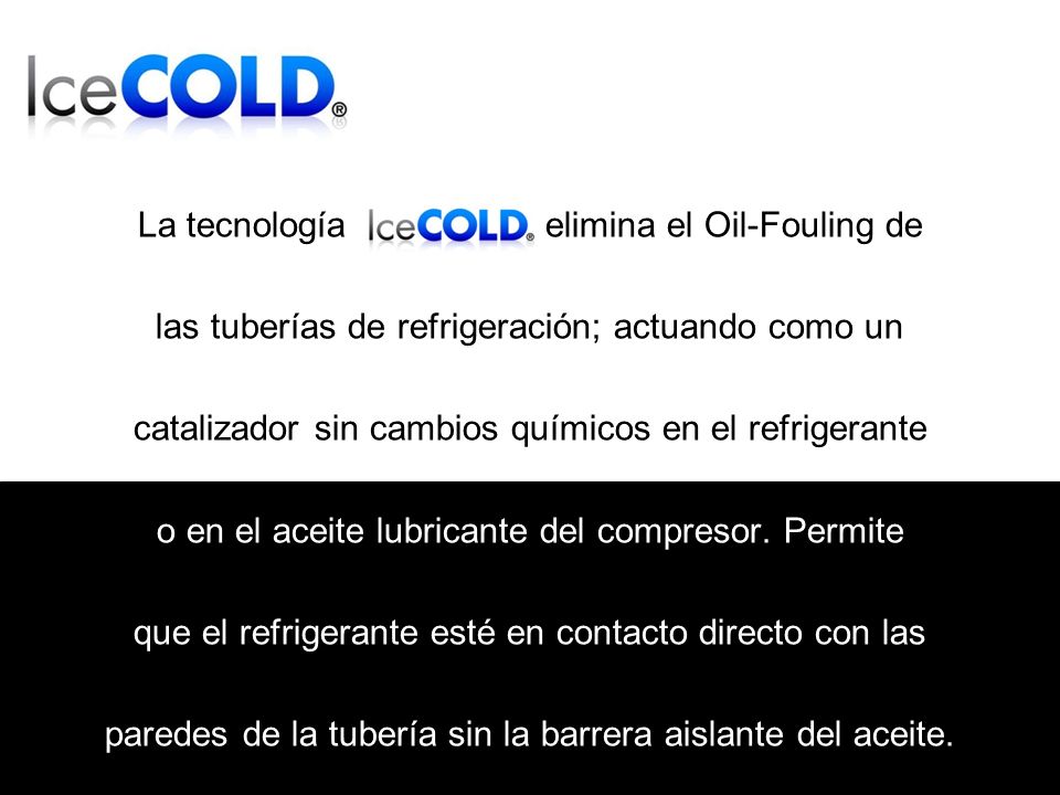 La tecnología elimina el Oil-Fouling de las tuberías de refrigeración; actuando como un catalizador sin cambios químicos en el refrigerante o en el aceite lubricante del compresor.