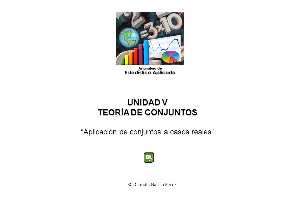 UNIDAD V TEORÍA DE CONJUNTOS Aplicación de conjuntos a casos reales ISC. Claudia García Pérez