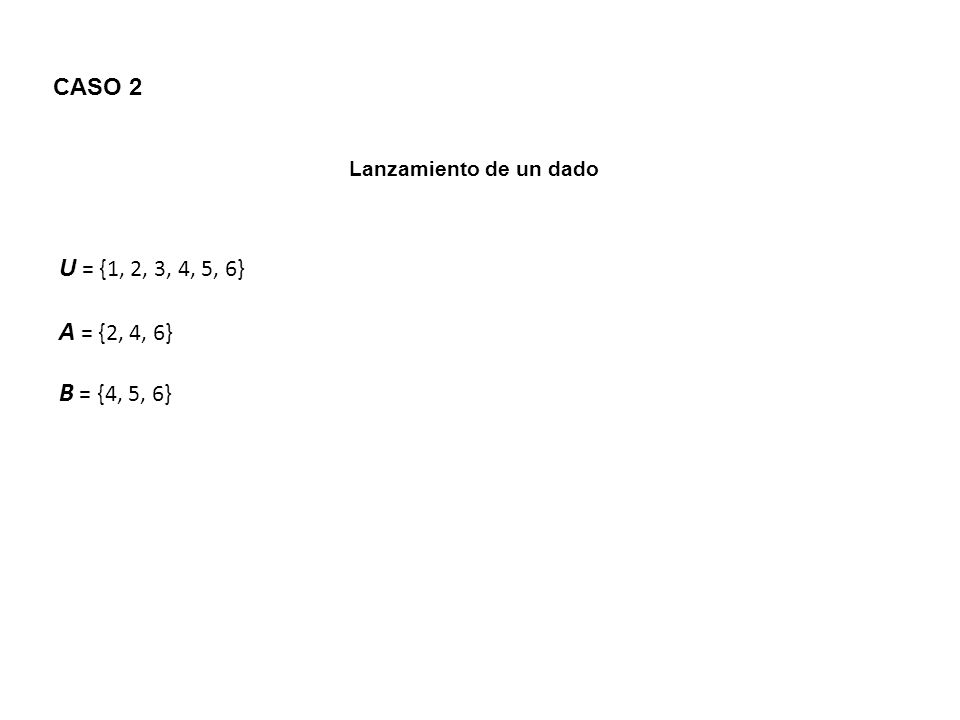 CASO 2 Lanzamiento de un dado U = {1, 2, 3, 4, 5, 6} A = {2, 4, 6} B = {4, 5, 6}
