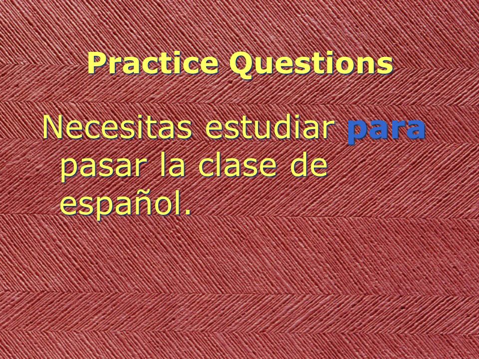 Practice Questions Necesitas estudiar para pasar la clase de español.