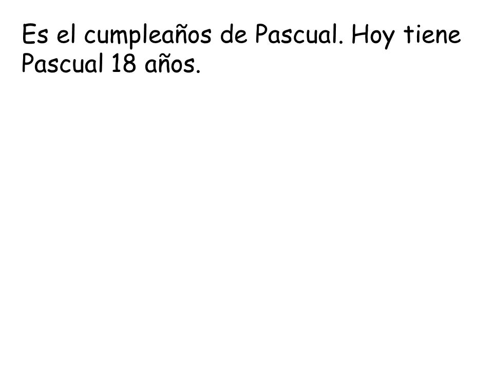 Es el cumpleaños de Pascual. Hoy tiene Pascual 18 años.