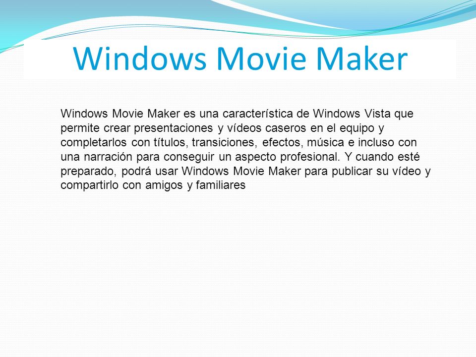 Windows Movie Maker Windows Movie Maker es una característica de Windows Vista que permite crear presentaciones y vídeos caseros en el equipo y completarlos con títulos, transiciones, efectos, música e incluso con una narración para conseguir un aspecto profesional.