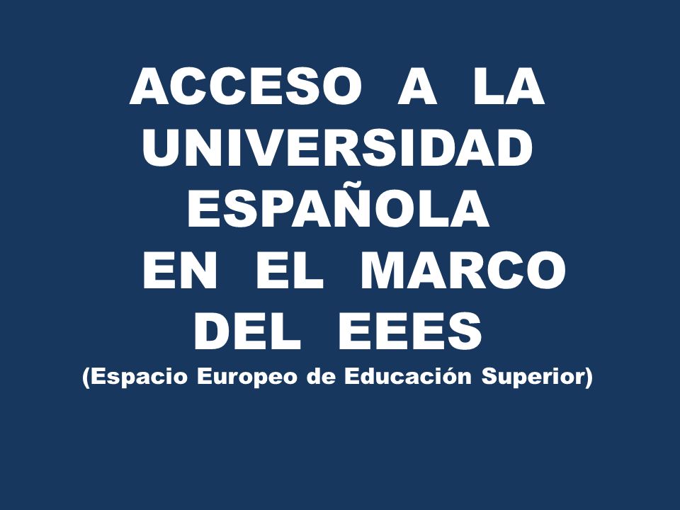 ACCESO A LA UNIVERSIDAD ESPAÑOLA EN EL MARCO DEL EEES (Espacio Europeo de Educación Superior)