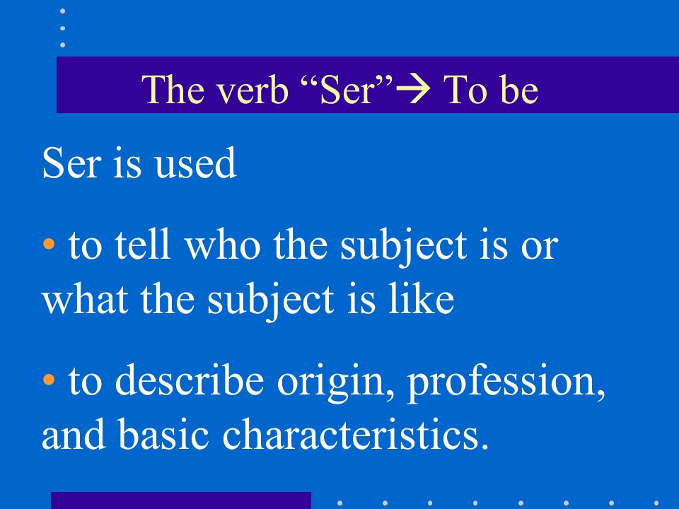 Ser is used to tell who the subject is or what the subject is like to describe origin, profession, and basic characteristics.