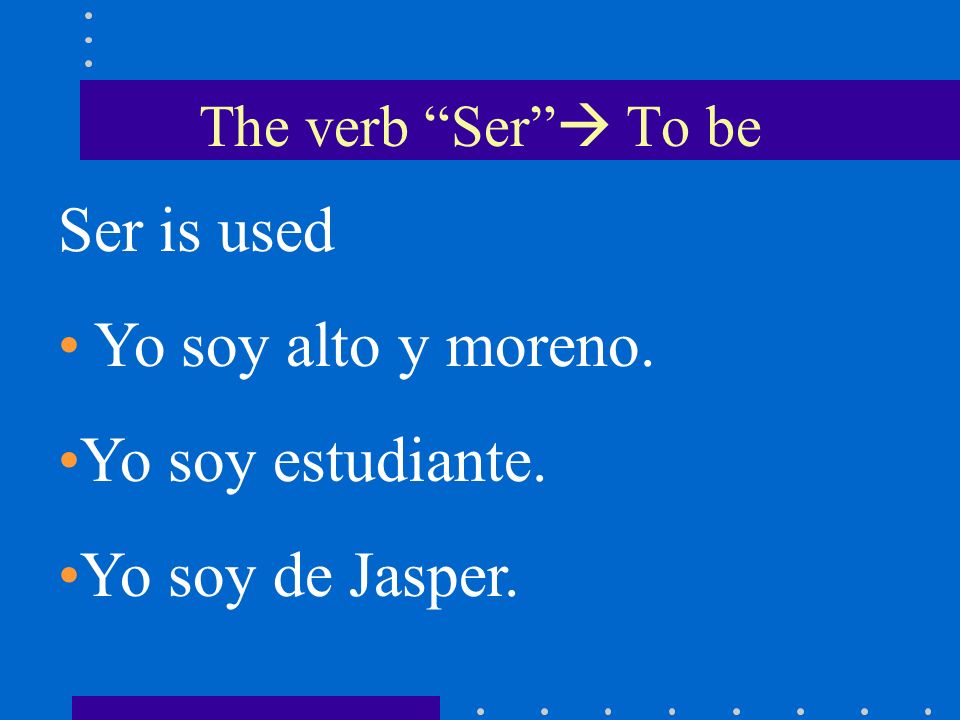The verb Ser To be Ser is used Yo soy alto y moreno. Yo soy estudiante. Yo soy de Jasper.