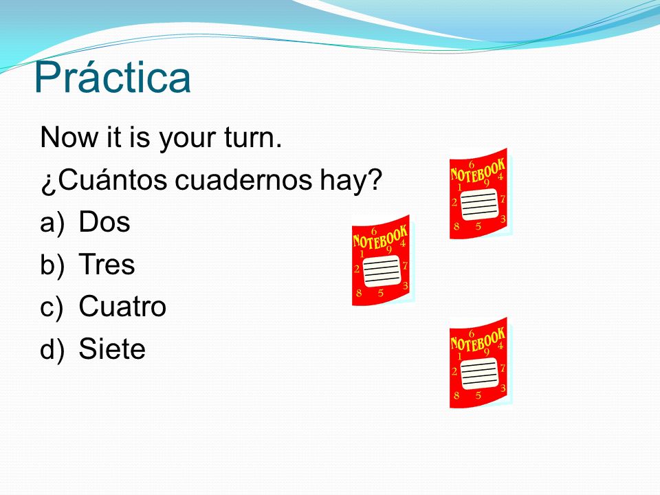 Práctica Now it is your turn. ¿Cuántos cuadernos hay a) Dos b) Tres c) Cuatro d) Siete