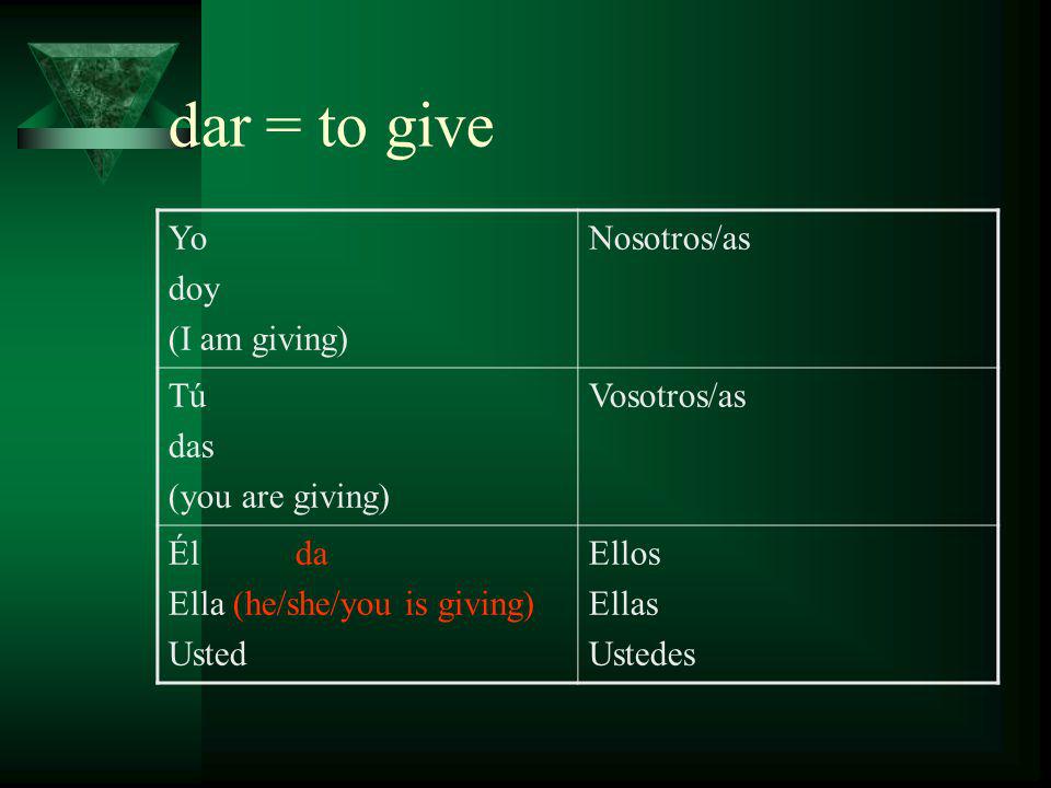 dar = to give Yo doy (I am giving) Nosotros/as Tú das (you are giving) Vosotros/as Él da Ella (he/she/you is giving) Usted Ellos Ellas Ustedes