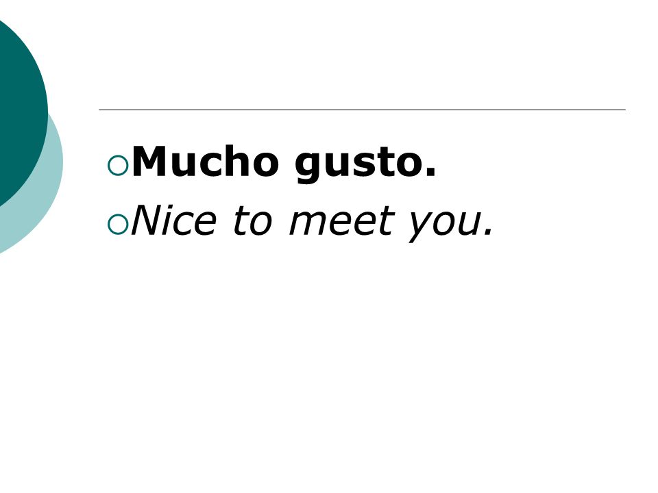 Mucho gusto. Nice to meet you.
