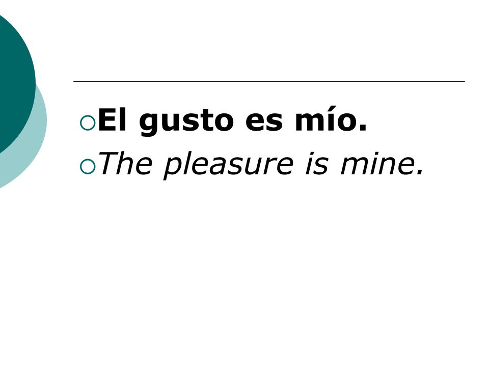 El gusto es mío. The pleasure is mine.