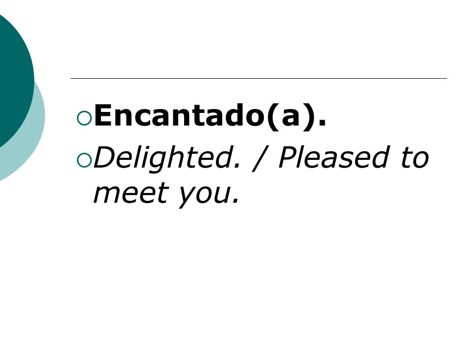 Encantado(a). Delighted. / Pleased to meet you.