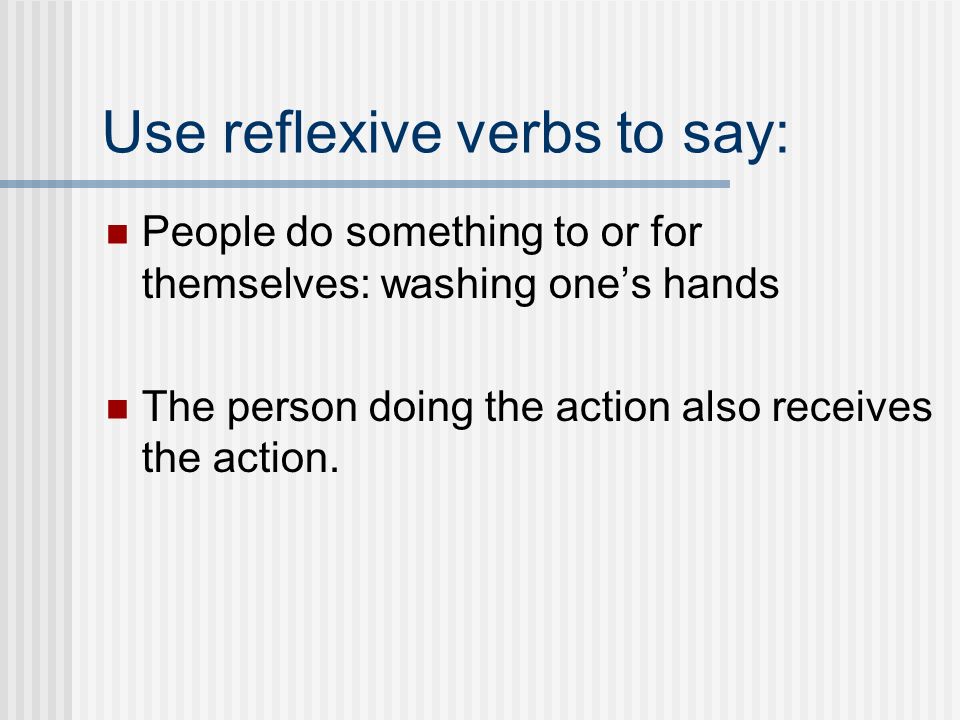 Use reflexive verbs to say: People do something to or for themselves: washing ones hands The person doing the action also receives the action.