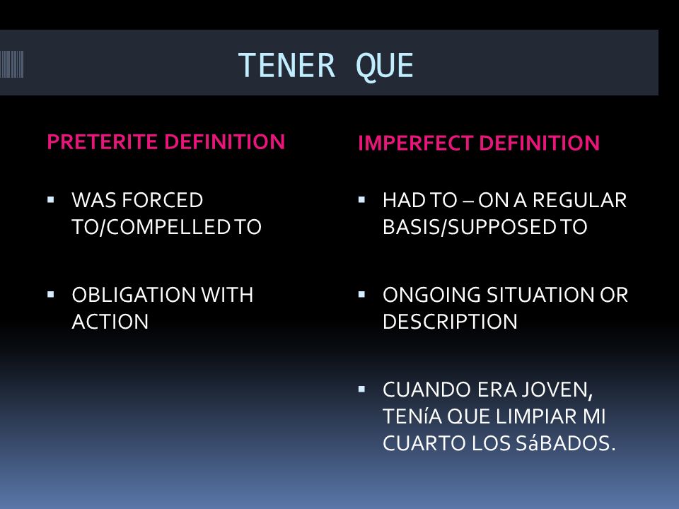 TENER QUE PRETERITE DEFINITION IMPERFECT DEFINITION WAS FORCED TO/COMPELLED TO OBLIGATION WITH ACTION HAD TO – ON A REGULAR BASIS/SUPPOSED TO ONGOING SITUATION OR DESCRIPTION CUANDO ERA JOVEN, TENíA QUE LIMPIAR MI CUARTO LOS SáBADOS.