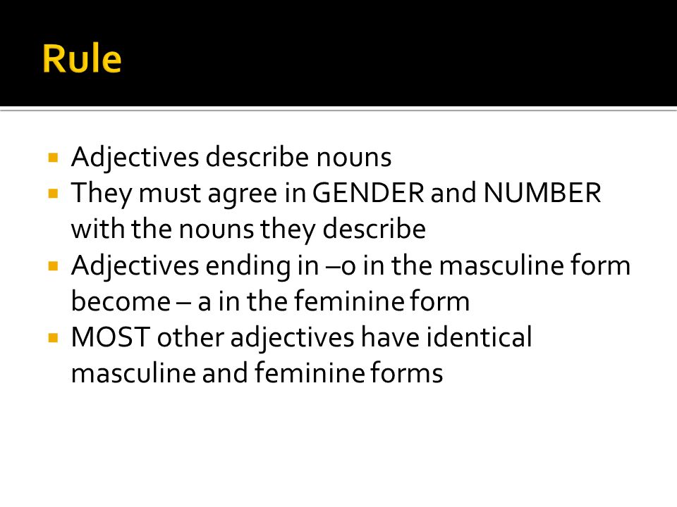 Adjectives describe nouns They must agree in GENDER and NUMBER with the nouns they describe Adjectives ending in –o in the masculine form become – a in the feminine form MOST other adjectives have identical masculine and feminine forms