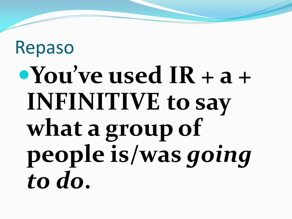 Repaso Youve used IR + a + INFINITIVE to say what a group of people is/was going to do.