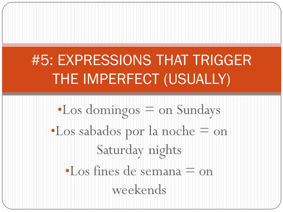 Los domingos = on Sundays Los sabados por la noche = on Saturday nights Los fines de semana = on weekends #5: EXPRESSIONS THAT TRIGGER THE IMPERFECT (USUALLY)
