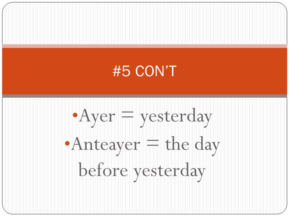 Ayer = yesterday Anteayer = the day before yesterday #5 CONT