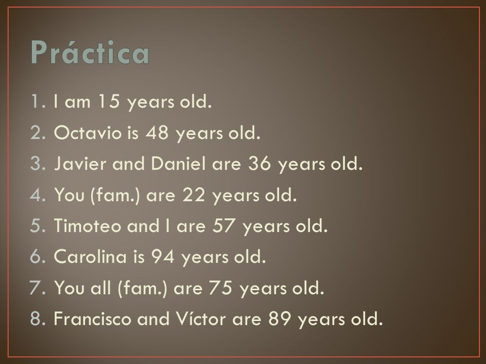 1.I am 15 years old. 2.Octavio is 48 years old. 3.Javier and Daniel are 36 years old.