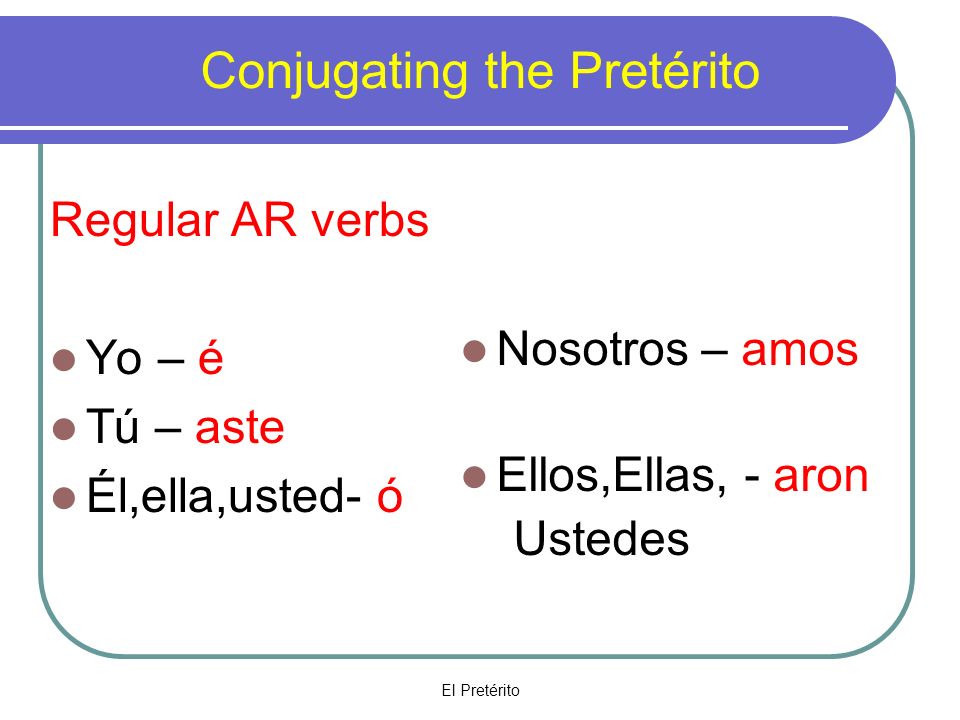 El Pretérito Conjugating the Pretérito Regular AR verbs Yo – é Tú – aste Él,ella,usted- ó Nosotros – amos Ellos,Ellas, - aron Ustedes