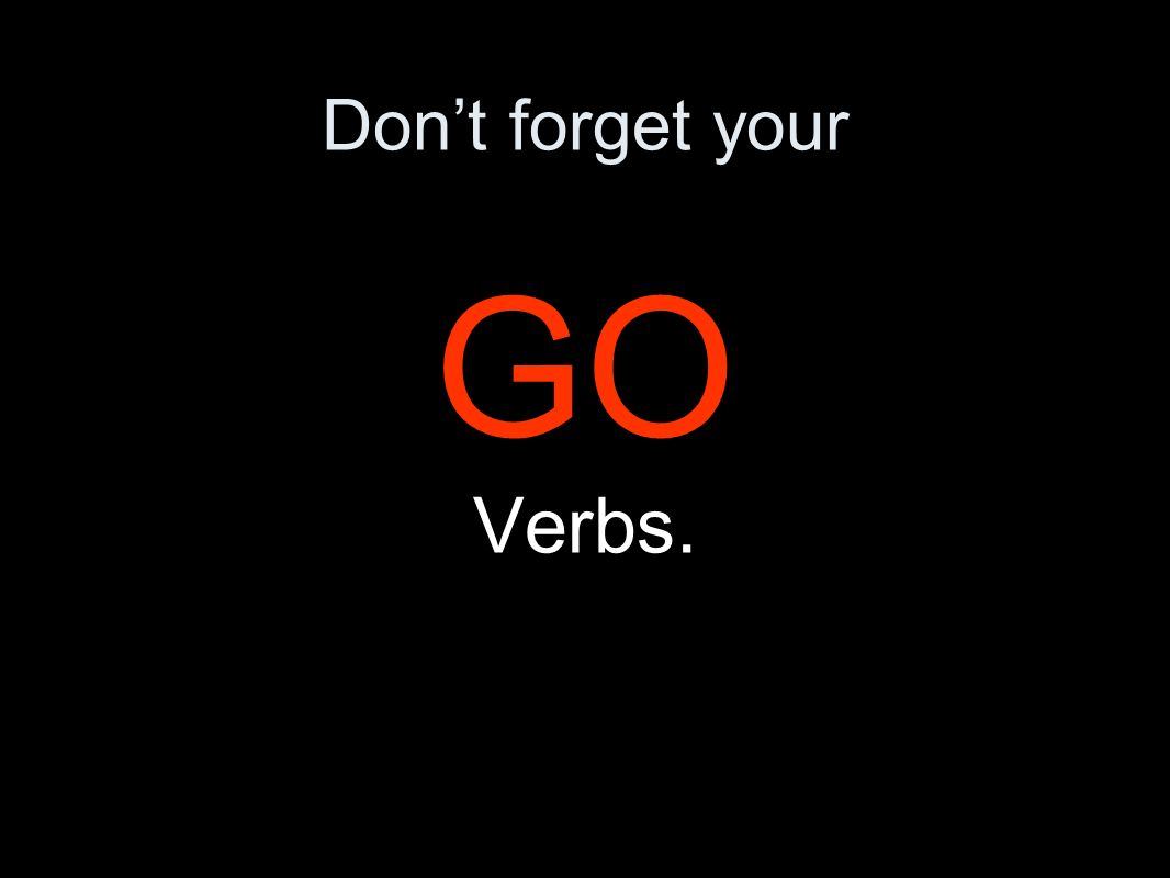 Dont forget your GO Verbs.