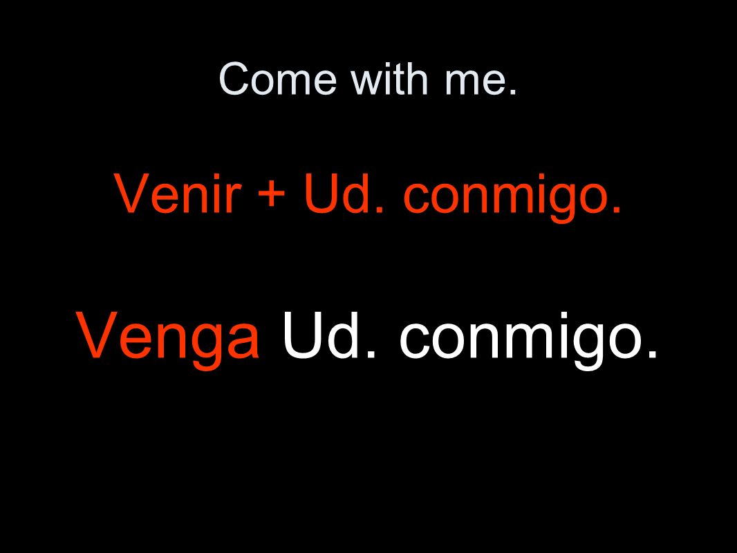 Come with me. Venir + Ud. conmigo. Venga Ud. conmigo.