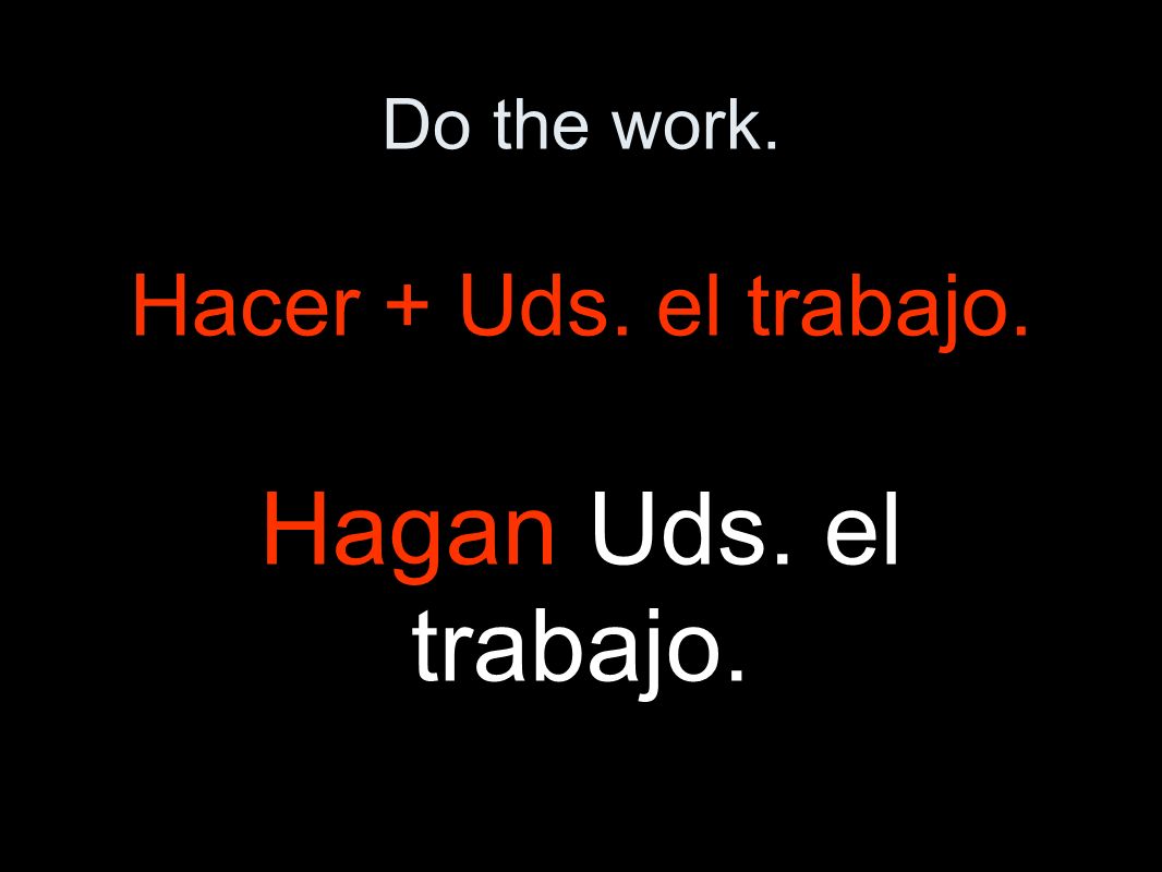 Do the work. Hacer + Uds. el trabajo. Hagan Uds. el trabajo.