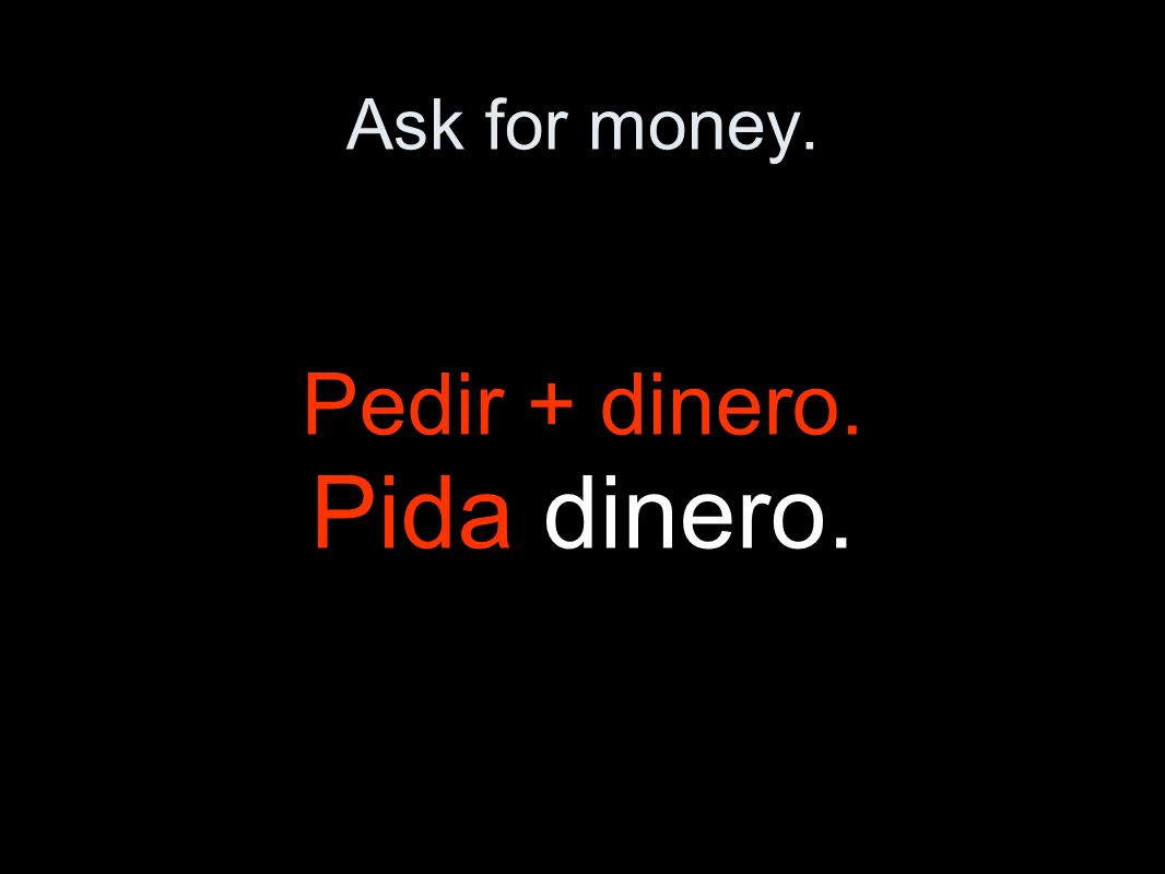 Ask for money. Pedir + dinero. Pida dinero.