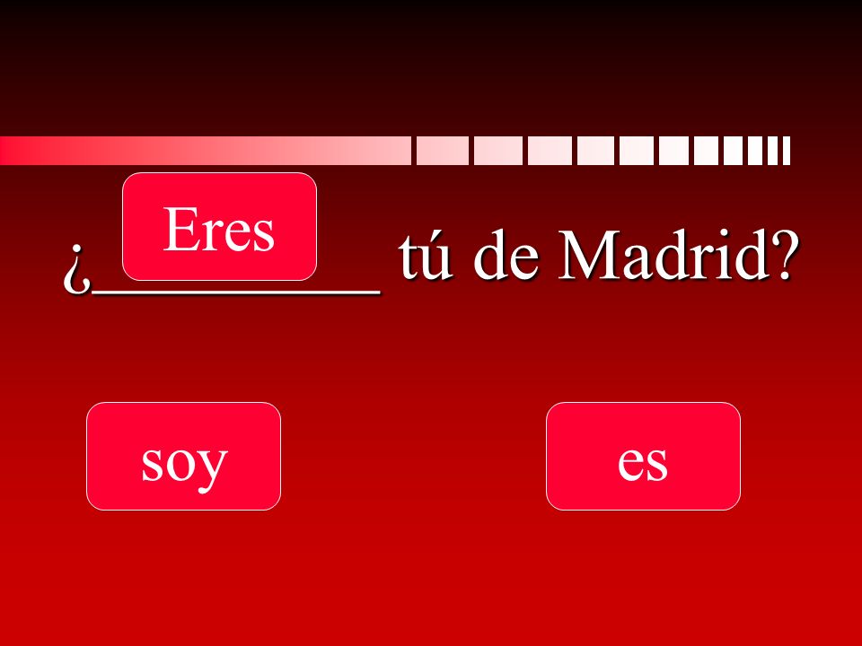 ¿________ tú de Madrid soy Eres es