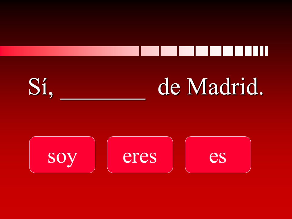 Sí, _______ de Madrid. soyereses