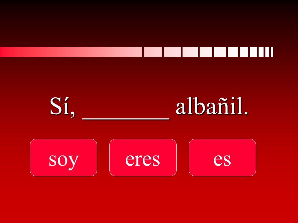 Sí, _______ albañil. soyereses