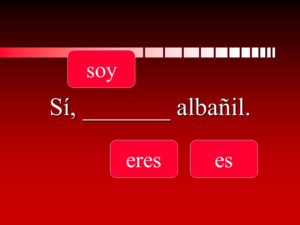 Sí, _______ albañil. soy ereses