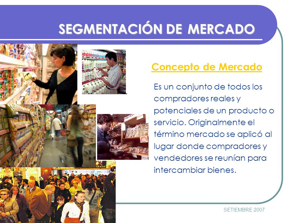 PUCPSETIEMBRE 2007 SEGMENTACIÓN DEMERCADO SEGMENTACIÓN DE MERCADO Concepto de Mercado Es un conjunto de todos los compradores reales y potenciales de un producto o servicio.