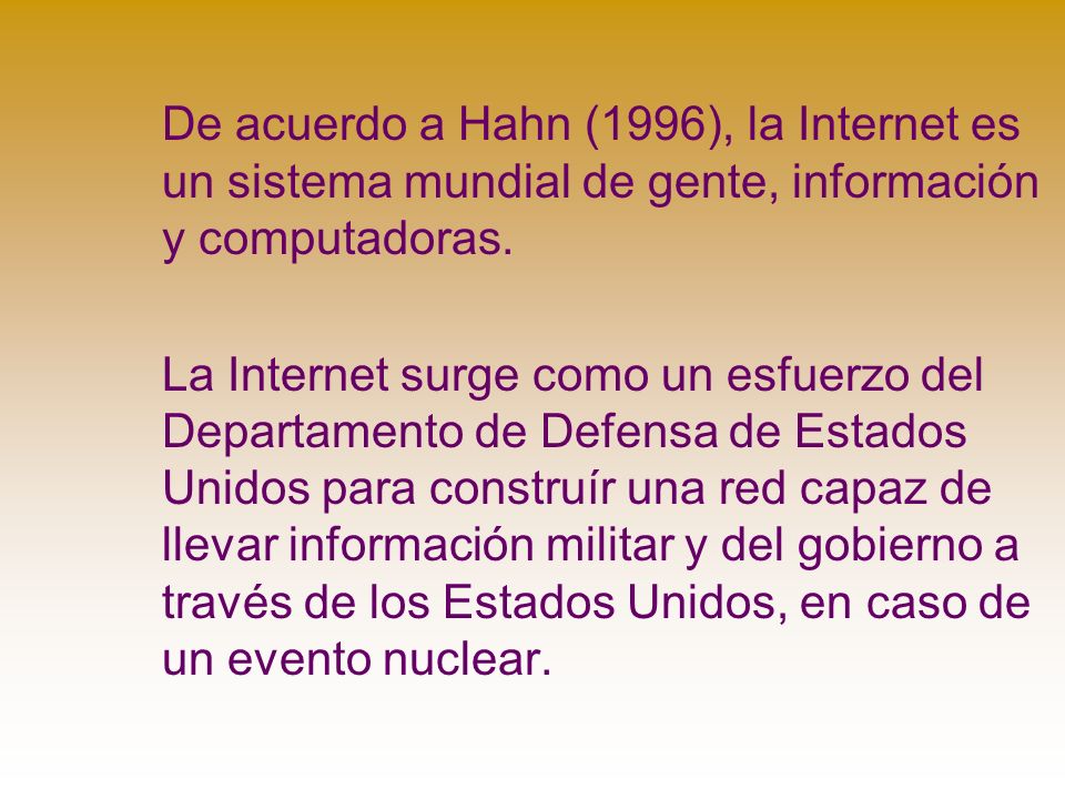 De acuerdo a Hahn (1996), la Internet es un sistema mundial de gente, información y computadoras.