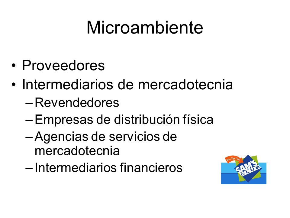 Microambiente Proveedores Intermediarios de mercadotecnia –Revendedores –Empresas de distribución física –Agencias de servicios de mercadotecnia –Intermediarios financieros