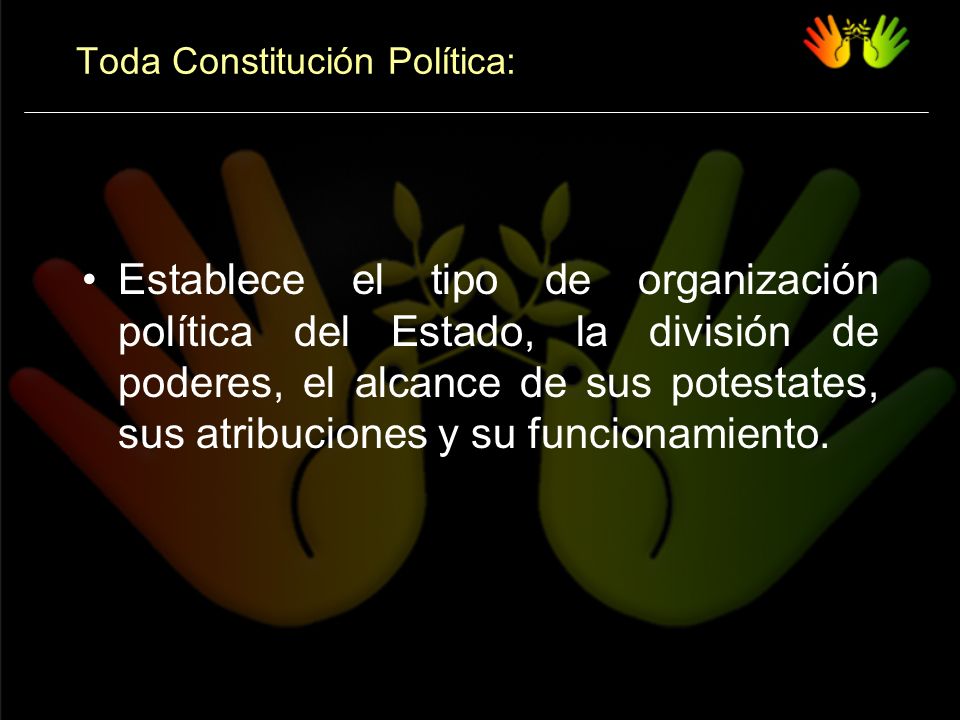 Toda Constitución Política: Establece el tipo de organización política del Estado, la división de poderes, el alcance de sus potestates, sus atribuciones y su funcionamiento.