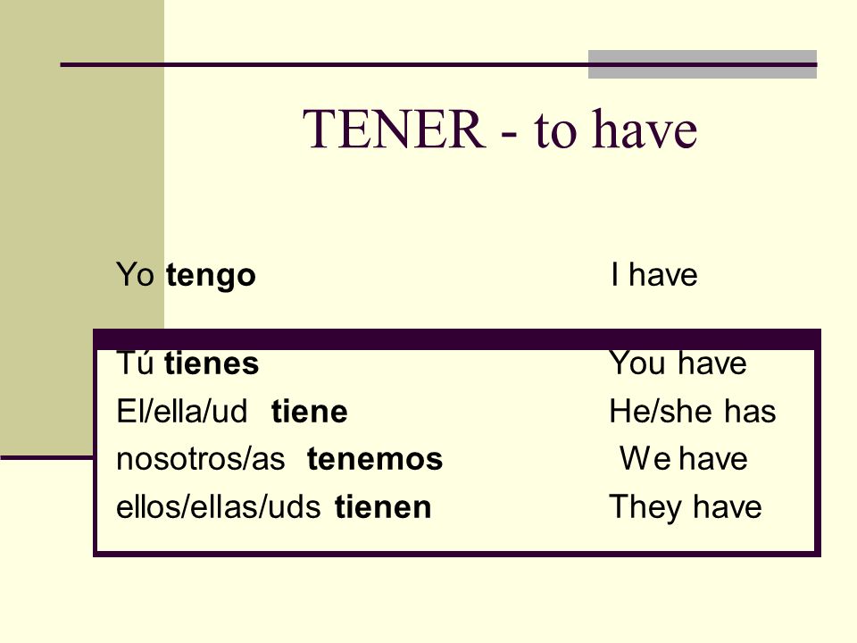 TENER - to have Yo tengo I have Tú tienes You have El/ella/ud tiene He/she has nosotros/as tenemos We have ellos/ellas/uds tienen They have