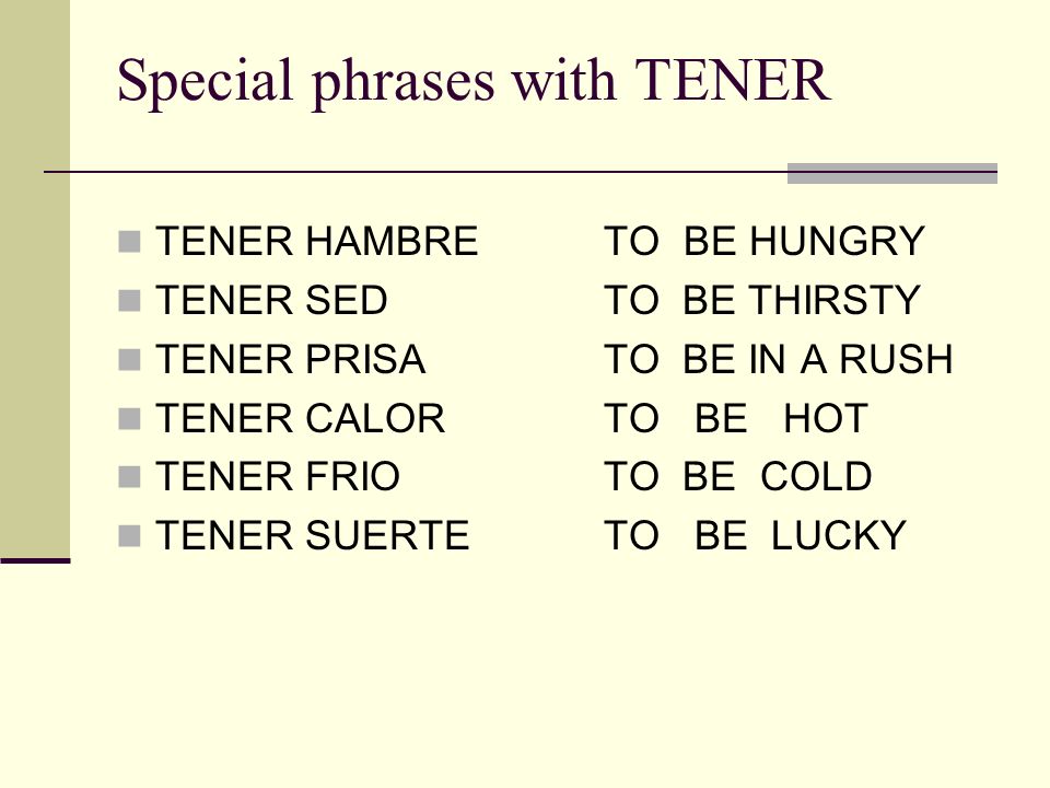 Special phrases with TENER TENER HAMBRE TO BE HUNGRY TENER SED TO BE THIRSTY TENER PRISA TO BE IN A RUSH TENER CALOR TO BE HOT TENER FRIO TO BE COLD TENER SUERTE TO BE LUCKY