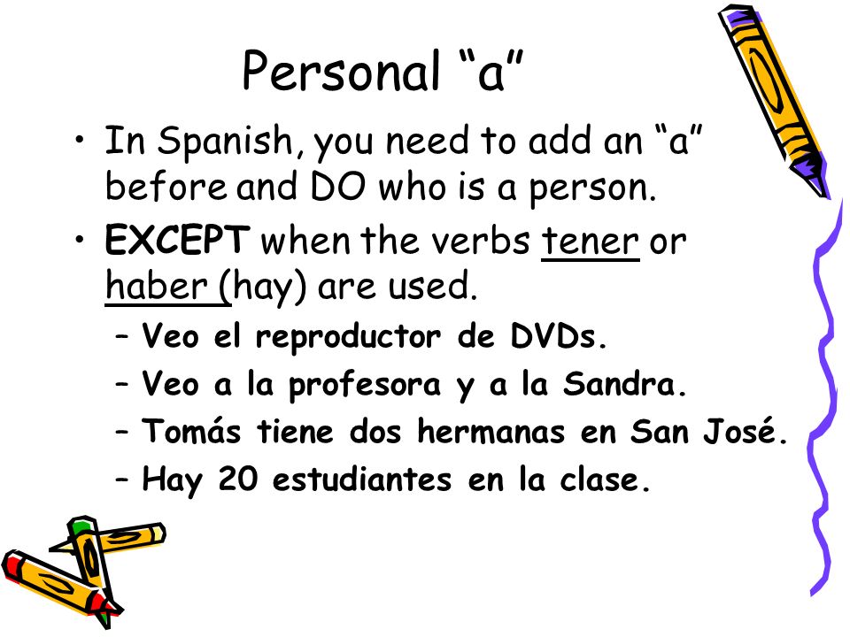 Personal a In Spanish, you need to add an a before and DO who is a person.