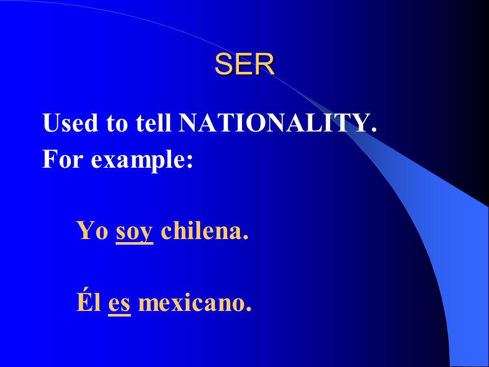 SER Used to tell NATIONALITY. For example: Yo soy chilena. Él es mexicano.