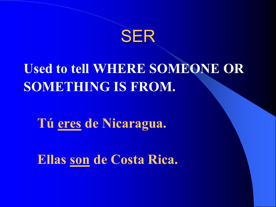 SER Used to tell WHERE SOMEONE OR SOMETHING IS FROM. Tú eres de Nicaragua. Ellas son de Costa Rica.