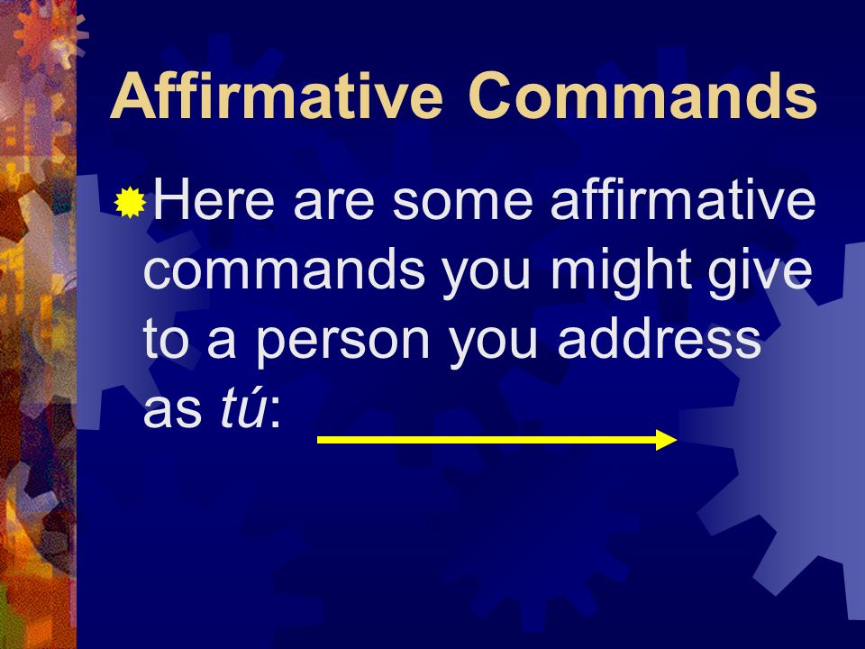 Affirmative Commands When you tell someone to do something, you are giving an affirmative command.