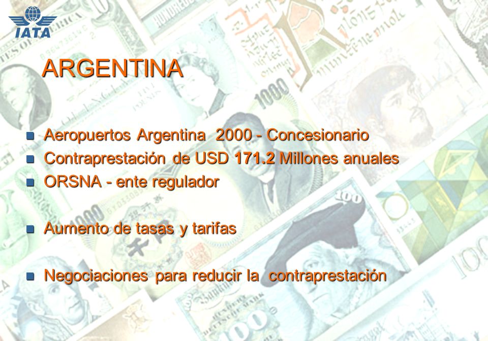 ARGENTINA n Aeropuertos Argentina Concesionario n Contraprestación de USD Millones anuales n ORSNA - ente regulador n Aumento de tasas y tarifas n Negociaciones para reducir la contraprestación