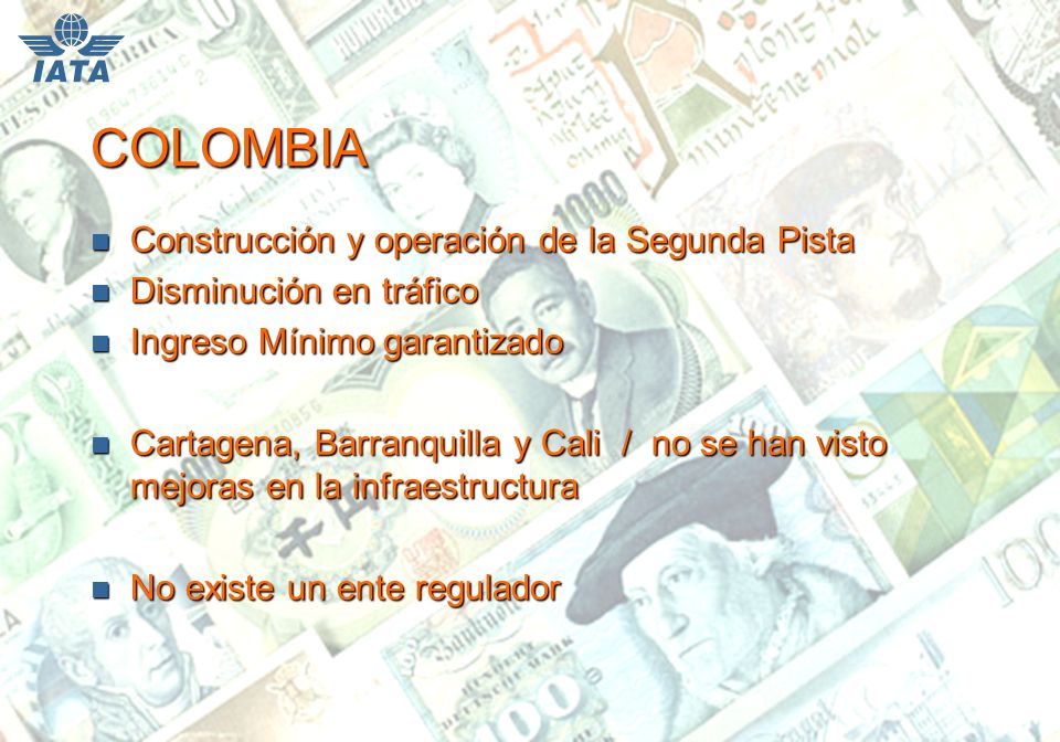 COLOMBIA n Construcción y operación de la Segunda Pista n Disminución en tráfico n Ingreso Mínimo garantizado n Cartagena, Barranquilla y Cali / no se han visto mejoras en la infraestructura n No existe un ente regulador