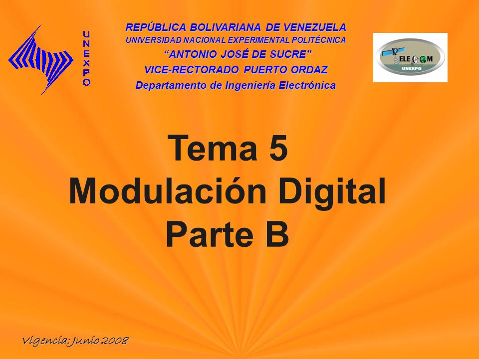 REPÚBLICA BOLIVARIANA DE VENEZUELA UNIVERSIDAD NACIONAL EXPERIMENTAL POLITÉCNICA ANTONIO JOSÉ DE SUCRE ANTONIO JOSÉ DE SUCRE VICE-RECTORADO PUERTO ORDAZ Departamento de Ingeniería Electrónica Tema 5 Modulación Digital Parte B Vigencia: Junio 2008