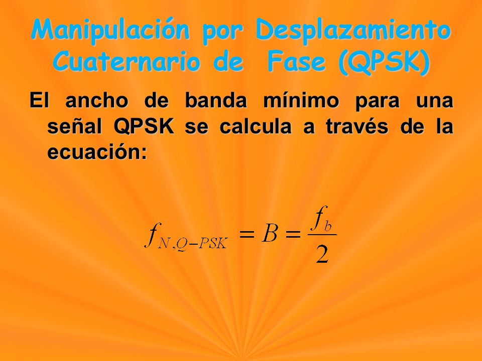 El ancho de banda mínimo para una señal QPSK se calcula a través de la ecuación: Manipulación por Desplazamiento Cuaternario de Fase (QPSK) Manipulación por Desplazamiento Cuaternario de Fase (QPSK)