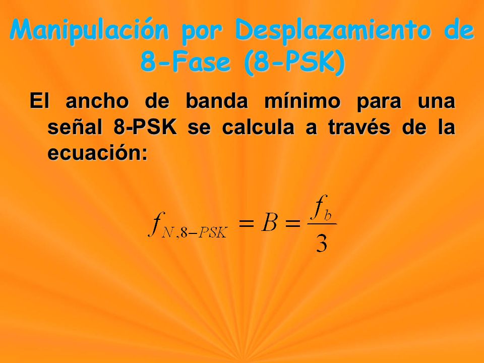 El ancho de banda mínimo para una señal 8-PSK se calcula a través de la ecuación: Manipulación por Desplazamiento de 8-Fase (8-PSK) Manipulación por Desplazamiento de 8-Fase (8-PSK)
