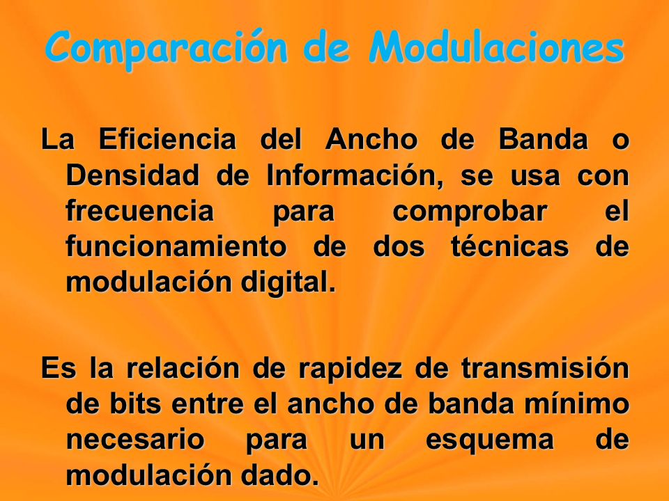 La Eficiencia del Ancho de Banda o Densidad de Información, se usa con frecuencia para comprobar el funcionamiento de dos técnicas de modulación digital.