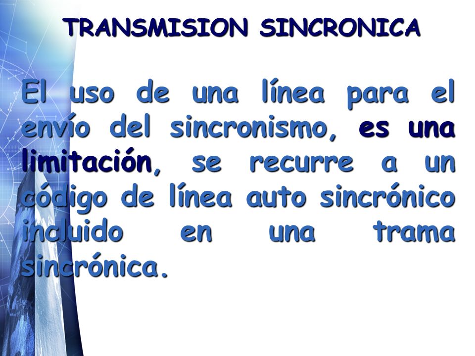 TRANSMISION SINCRONICA El uso de una línea para el envío del sincronismo, es una limitación, se recurre a un código de línea auto sincrónico incluido en una trama sincrónica.
