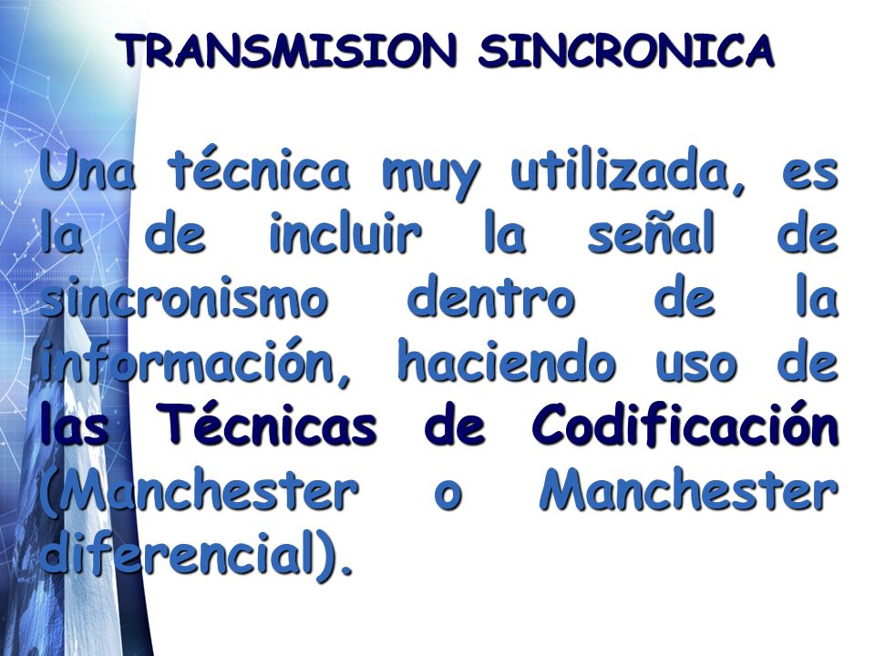 TRANSMISION SINCRONICA Una técnica muy utilizada, es la de incluir la señal de sincronismo dentro de la información, haciendo uso de las Técnicas de Codificación (Manchester o Manchester diferencial).