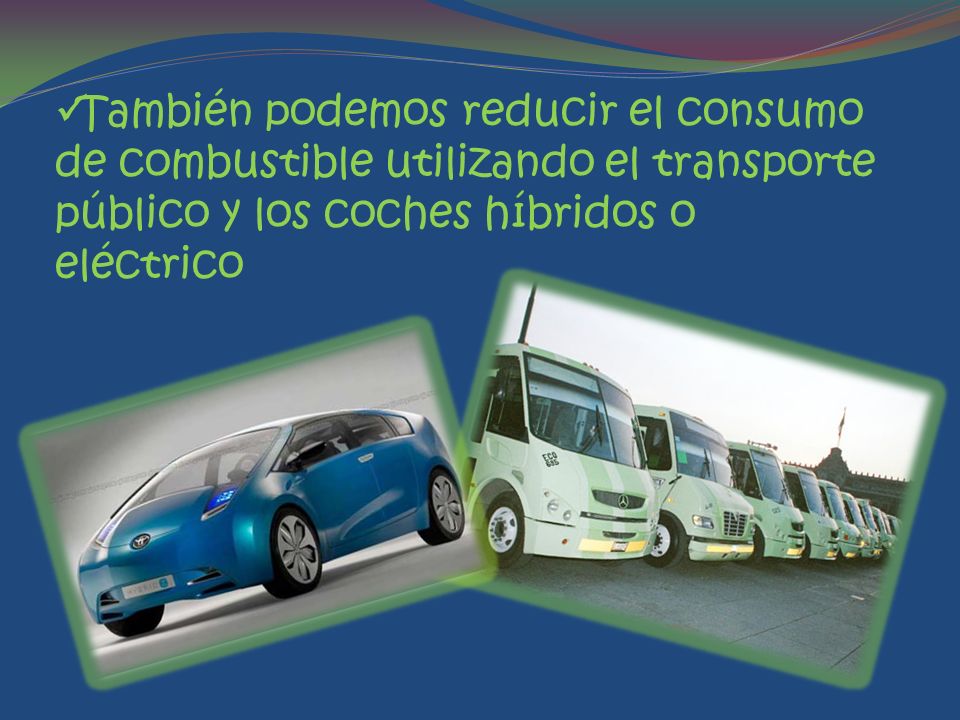 También podemos reducir el consumo de combustible utilizando el transporte público y los coches híbridos o eléctrico